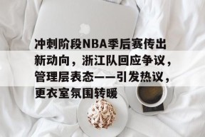 LOL客户端下载-冲刺阶段NBA季后赛传出新动向，浙江队回应争议，管理层表态——引发热议，更衣室氛围转暖的简单介绍